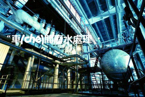“車(chē)間廢水處理，綠色環(huán)保新篇章”
